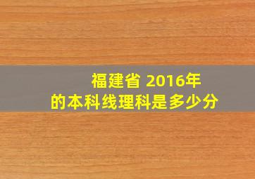 福建省 2016年的本科线理科是多少分